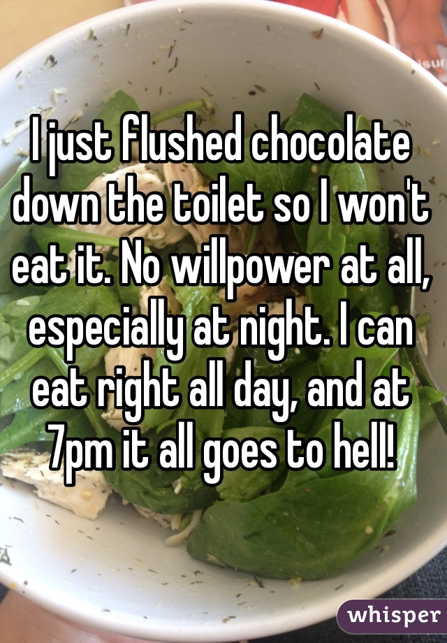 I just flushed chocolate down the toilet so I won't eat it. No willpower at all, especially at night. I can eat right all day, and at 7pm it all goes to hell! 