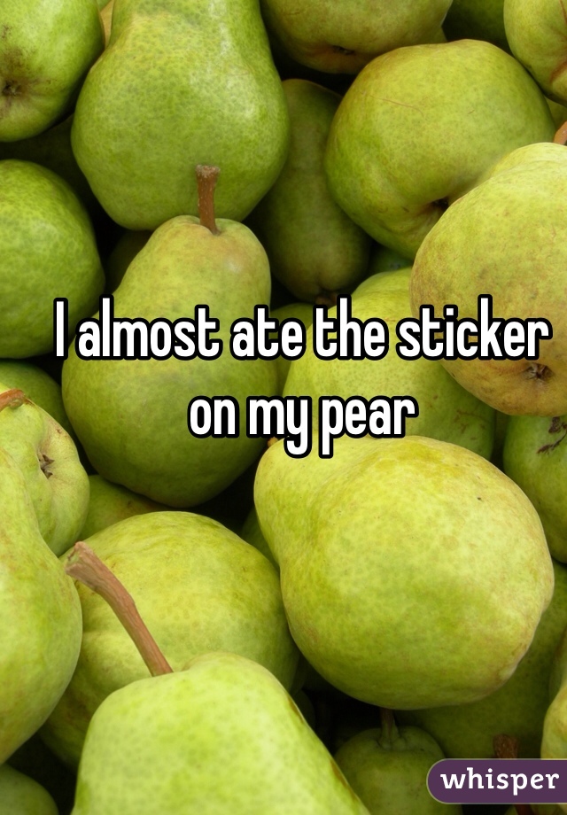 I almost ate the sticker on my pear
