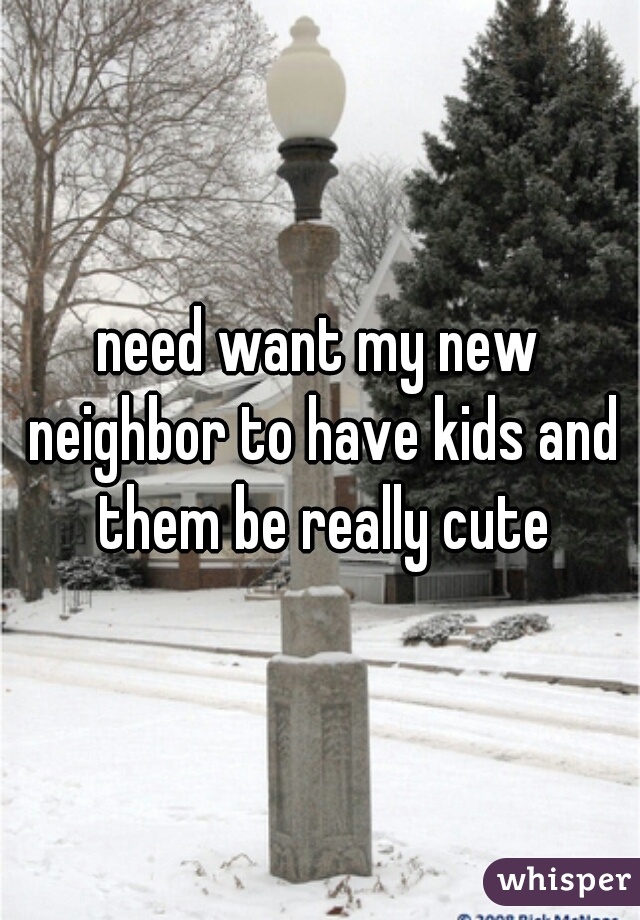 need want my new neighbor to have kids and them be really cute