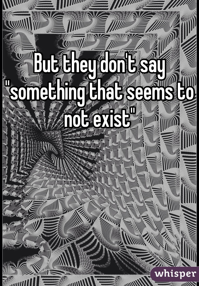 But they don't say "something that seems to not exist"