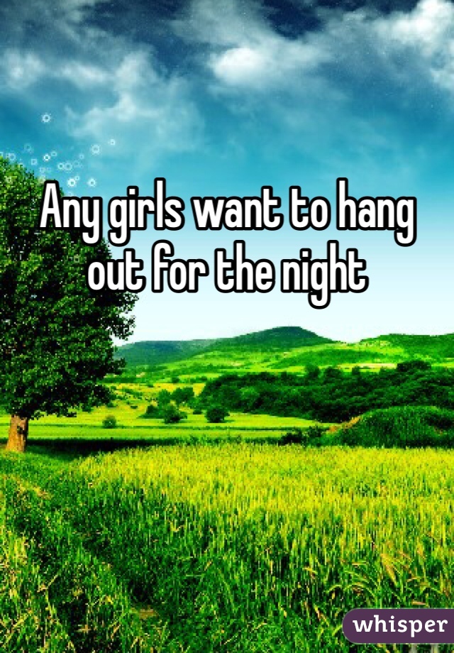 
Any girls want to hang out for the night