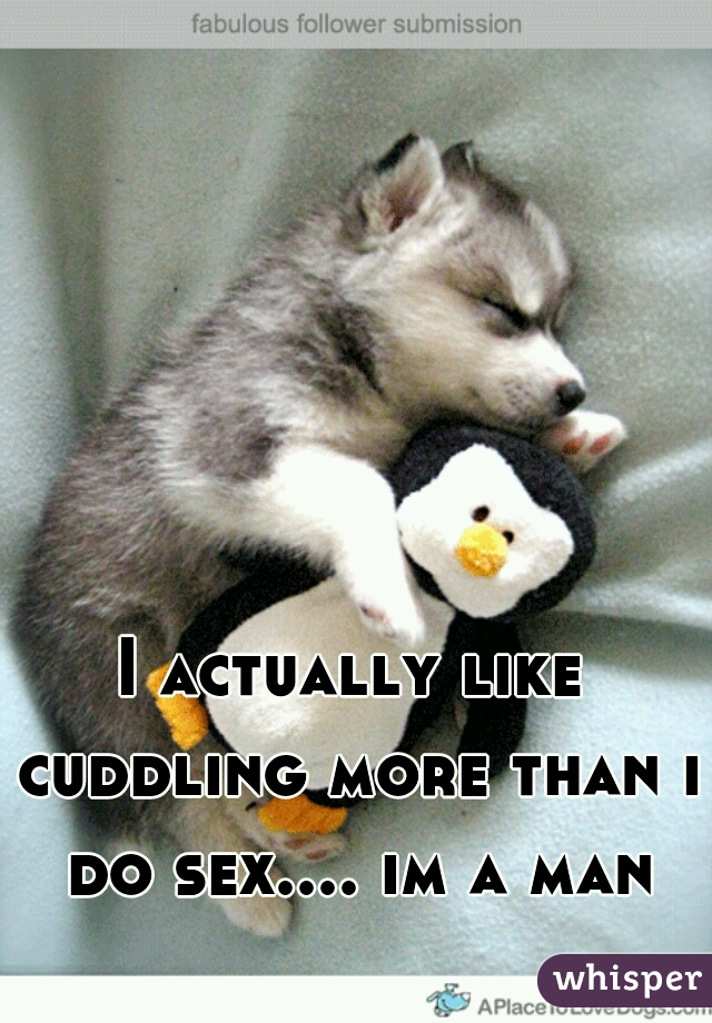 I actually like cuddling more than i do sex.... im a man