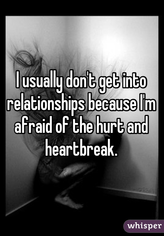 I usually don't get into relationships because I'm afraid of the hurt and heartbreak.