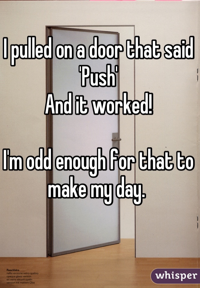 I pulled on a door that said 'Push' 
And it worked! 

I'm odd enough for that to make my day. 