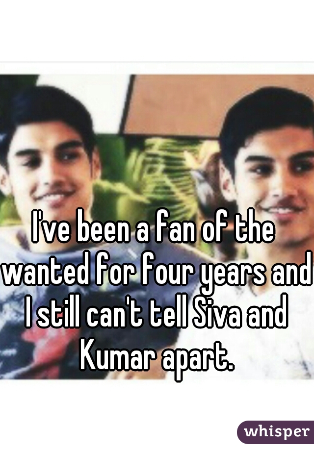 I've been a fan of the wanted for four years and I still can't tell Siva and Kumar apart.