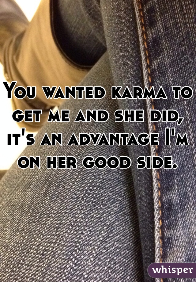You wanted karma to get me and she did, it's an advantage I'm on her good side. 