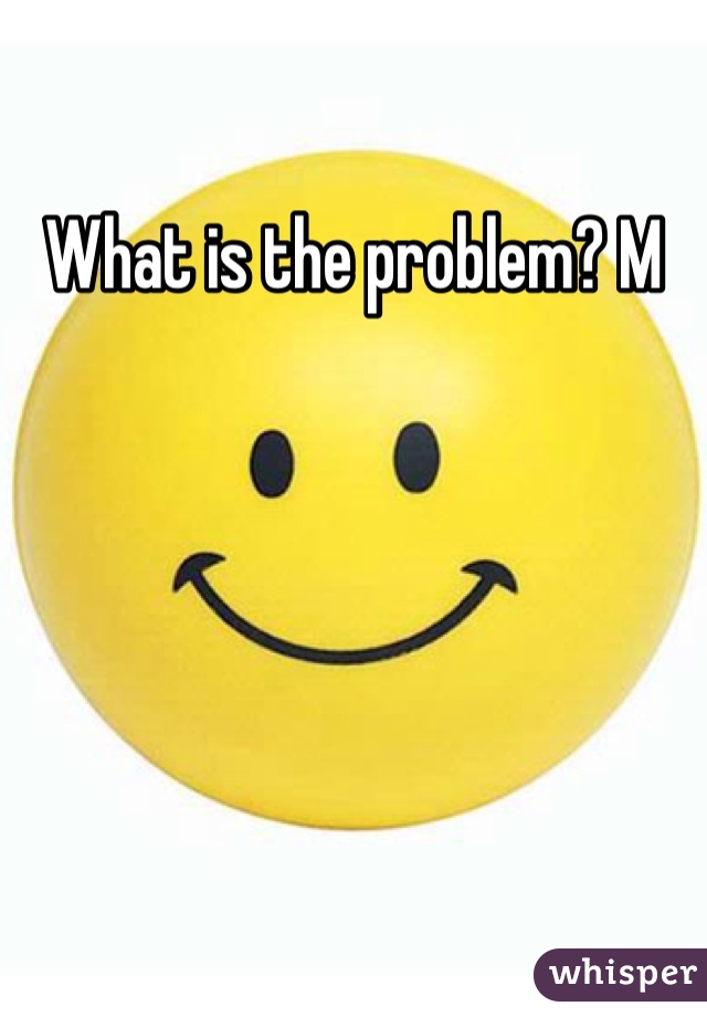 What is the problem? M