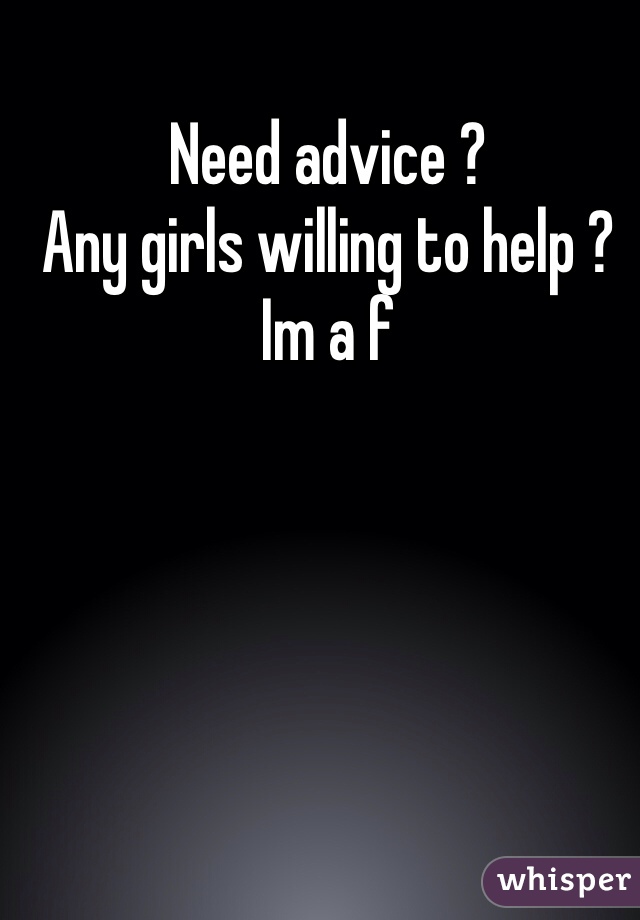 Need advice ? 
Any girls willing to help ? 
Im a f 