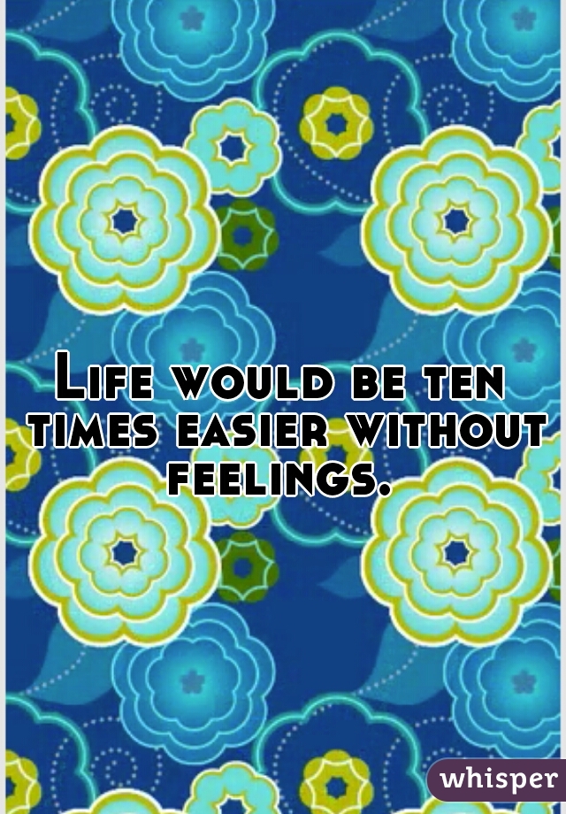 Life would be ten times easier without feelings. 