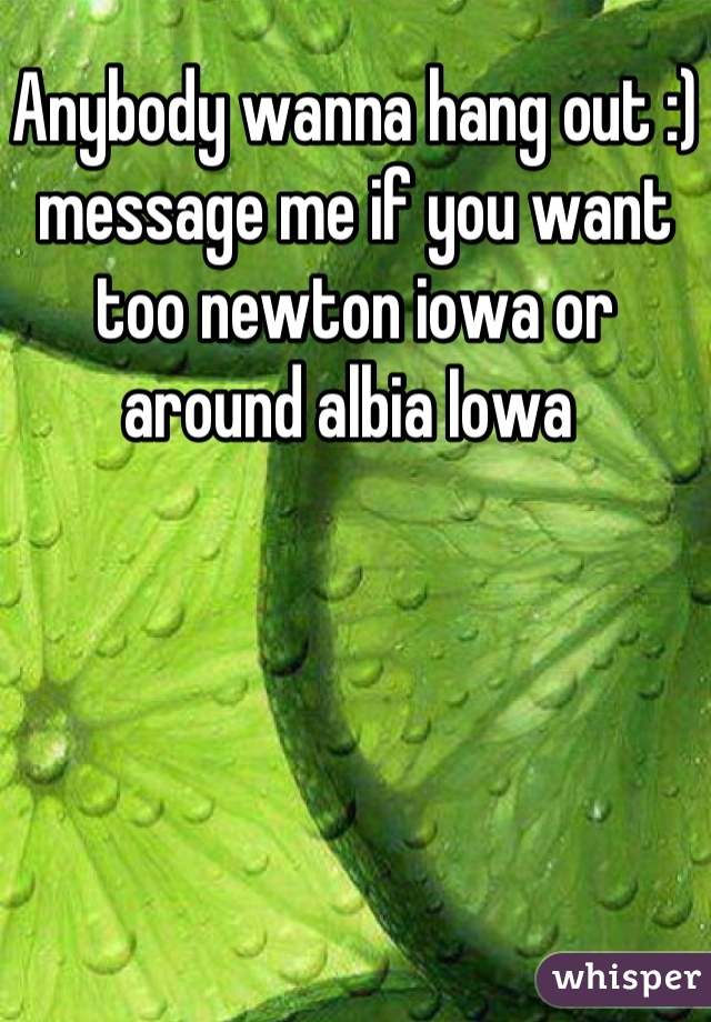 Anybody wanna hang out :) message me if you want too newton iowa or around albia Iowa 