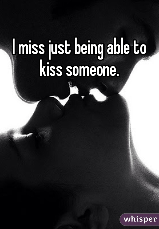I miss just being able to kiss someone. 
