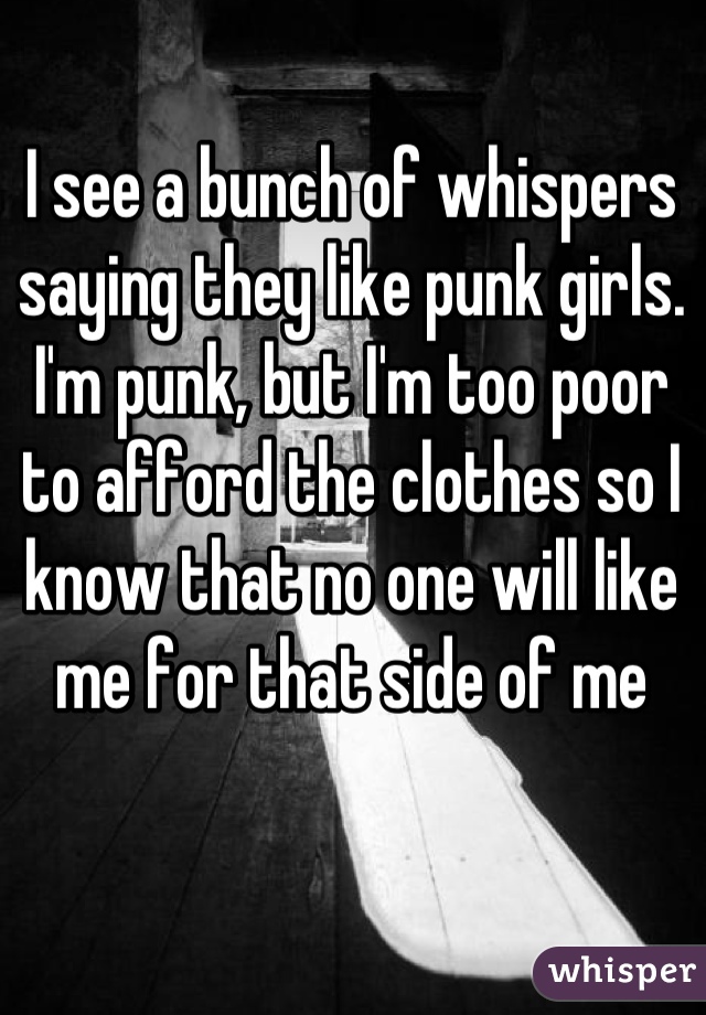I see a bunch of whispers saying they like punk girls. I'm punk, but I'm too poor to afford the clothes so I know that no one will like me for that side of me