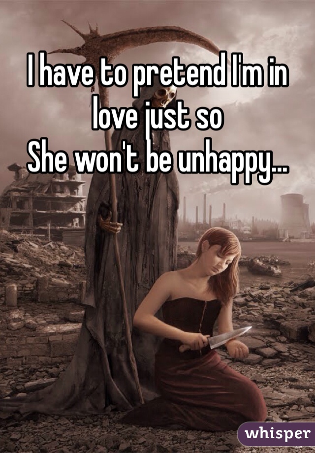 I have to pretend I'm in love just so 
She won't be unhappy...