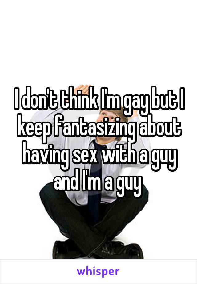 I don't think I'm gay but I keep fantasizing about having sex with a guy and I'm a guy 