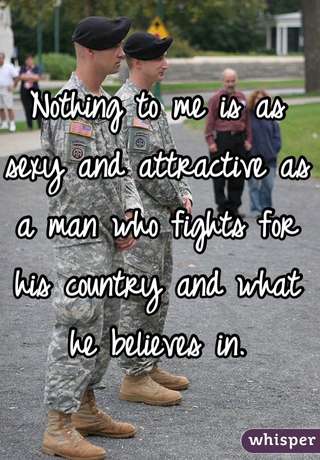 Nothing to me is as sexy and attractive as a man who fights for his country and what he believes in.
