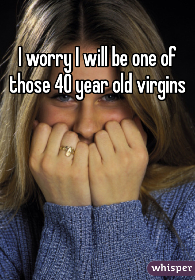 I worry I will be one of those 40 year old virgins