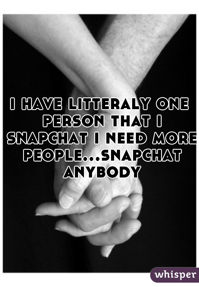 i have litteraly one person that i snapchat i need more people...snapchat anybody