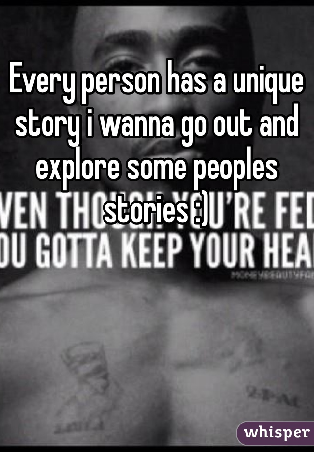 Every person has a unique story i wanna go out and explore some peoples stories :)