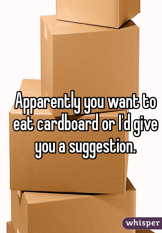 Apparently you want to eat cardboard or I'd give you a suggestion. 