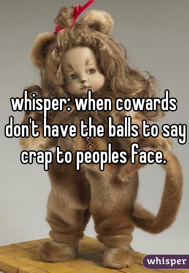 whisper: when cowards don't have the balls to say crap to peoples face. 
