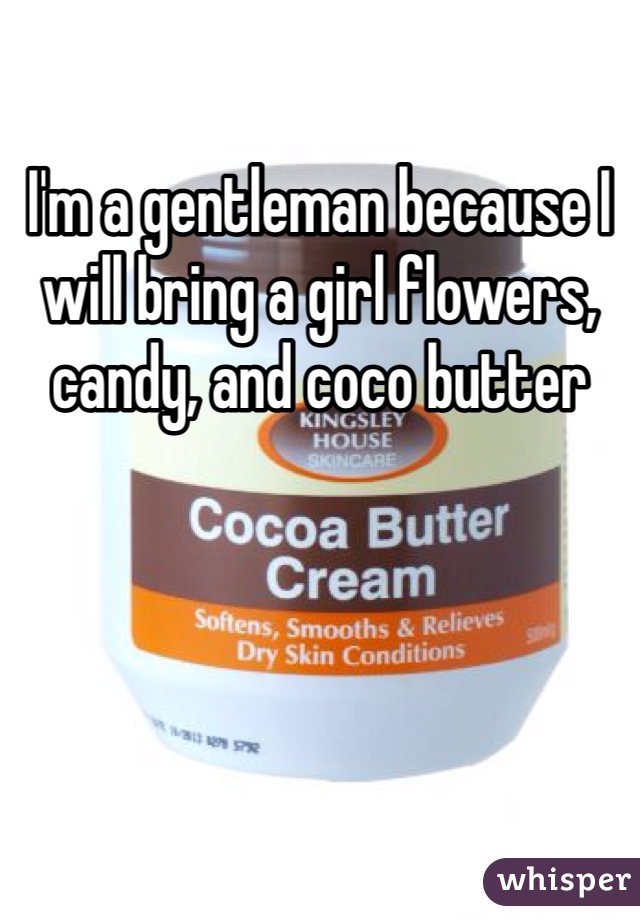 I'm a gentleman because I will bring a girl flowers, candy, and coco butter 