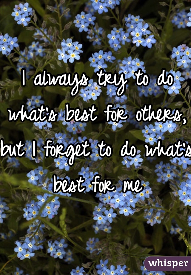 I always try to do what's best for others, but I forget to do what's best for me 