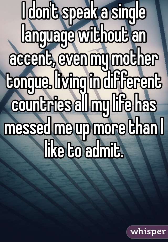 I don't speak a single language without an accent, even my mother tongue. living in different countries all my life has messed me up more than I like to admit.