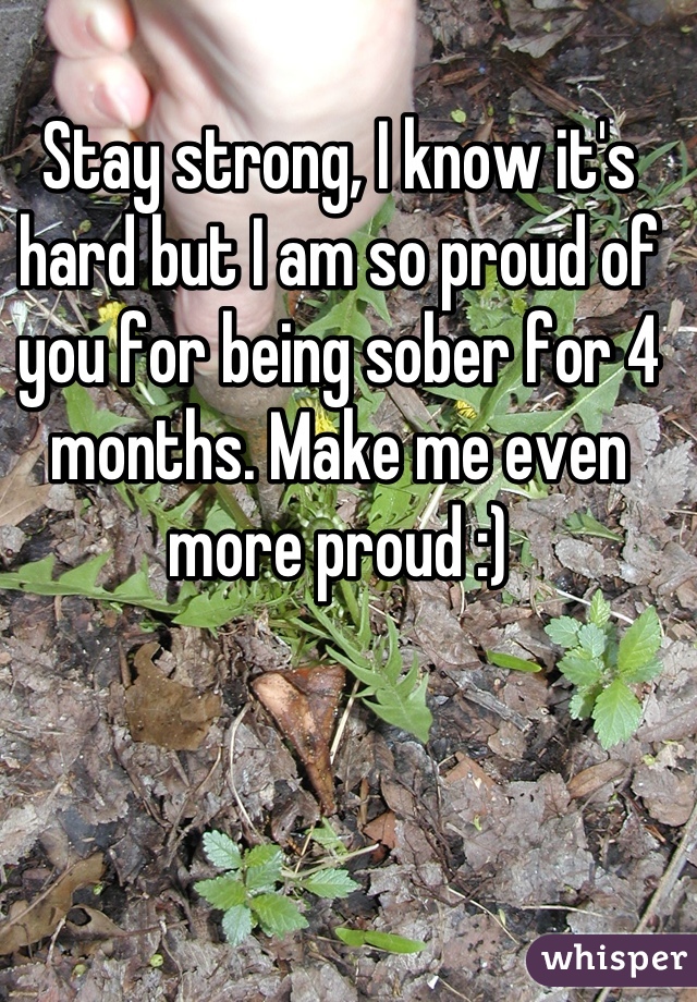 Stay strong, I know it's hard but I am so proud of you for being sober for 4 months. Make me even more proud :)