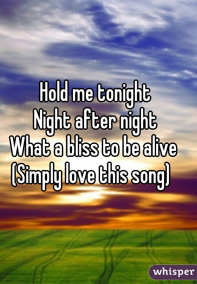 Hold me tonight
Night after night
What a bliss to be alive 





(Simply love this song)  