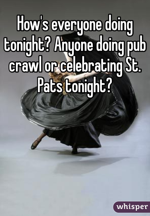 How's everyone doing tonight? Anyone doing pub crawl or celebrating St. Pats tonight?