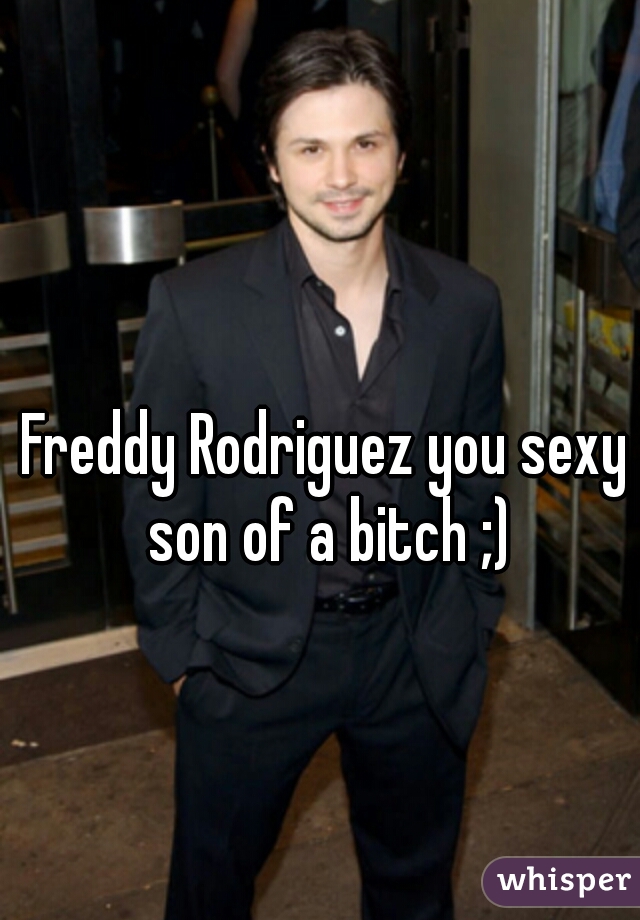 Freddy Rodriguez you sexy son of a bitch ;)