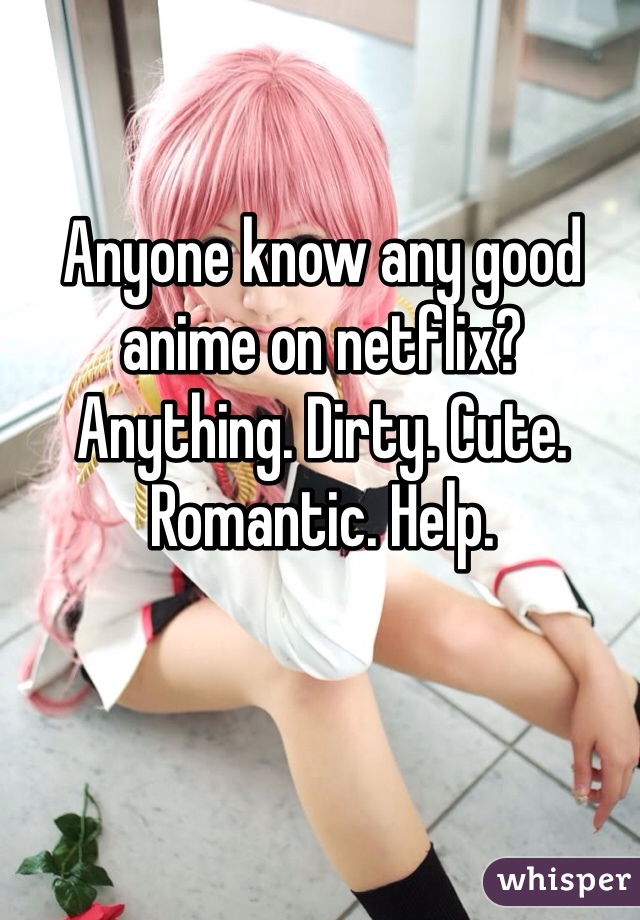 Anyone know any good anime on netflix? Anything. Dirty. Cute. Romantic. Help. 