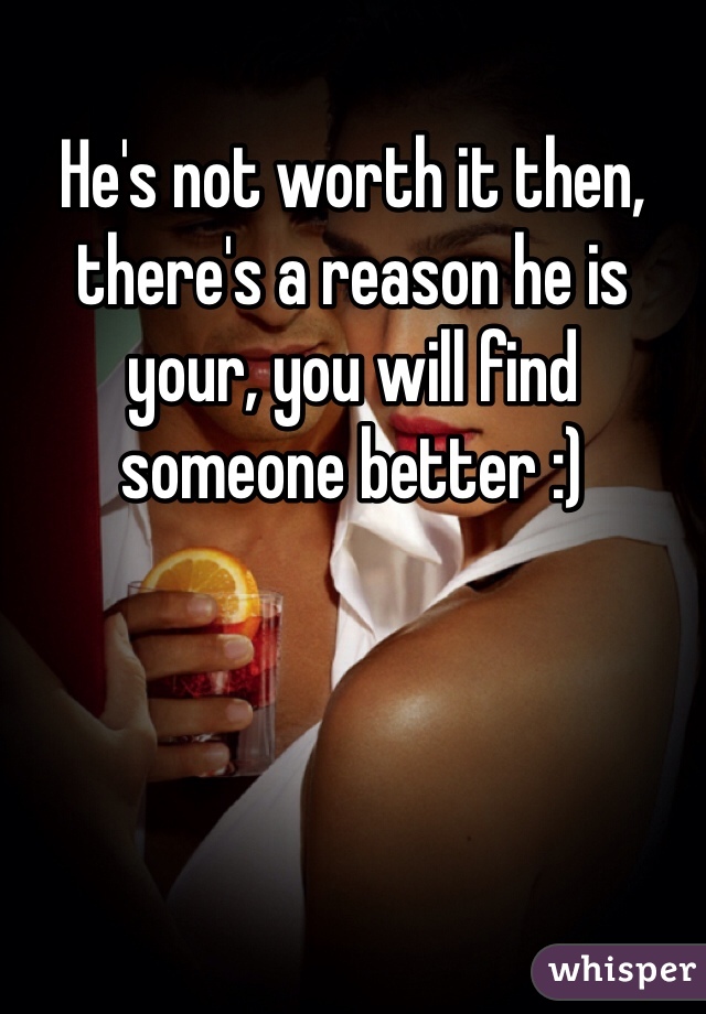 He's not worth it then, there's a reason he is your, you will find someone better :) 