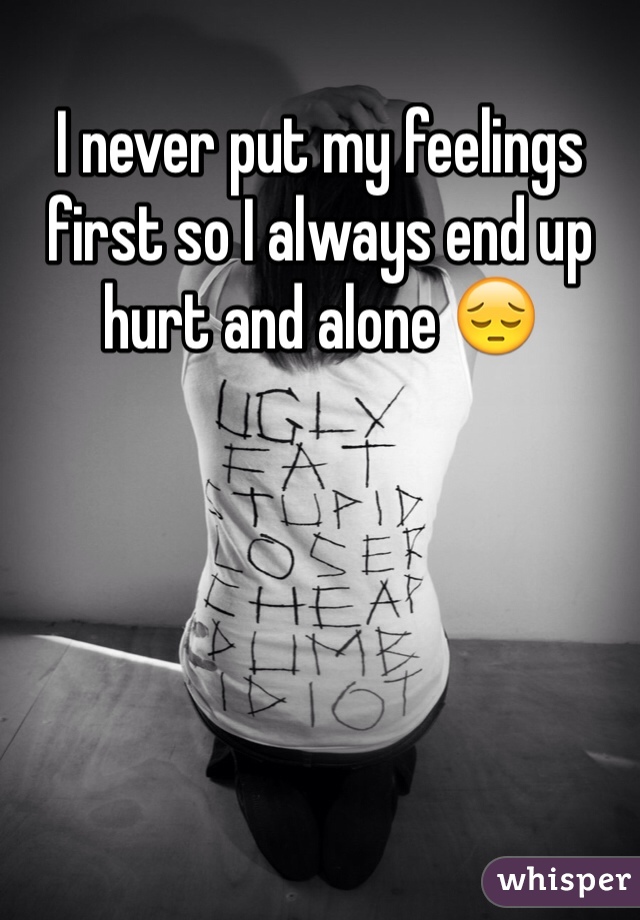 I never put my feelings first so I always end up hurt and alone 😔