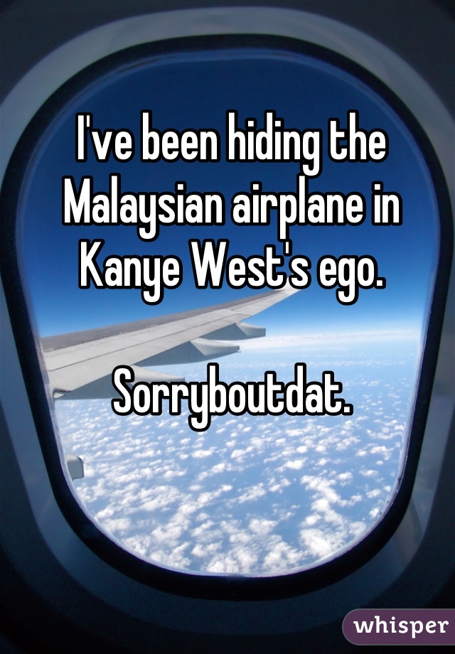 I've been hiding the Malaysian airplane in Kanye West's ego.

Sorryboutdat.