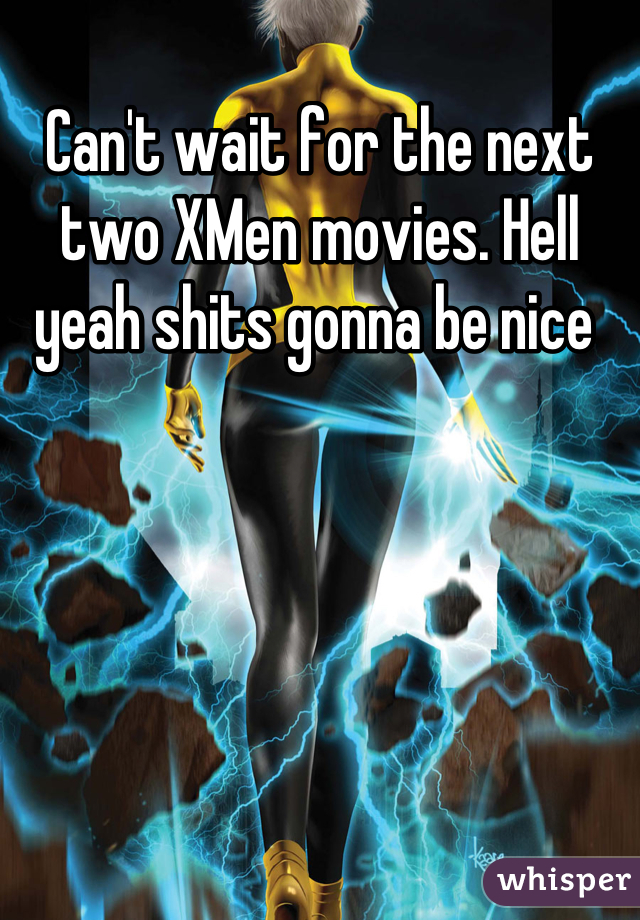 Can't wait for the next two XMen movies. Hell yeah shits gonna be nice 