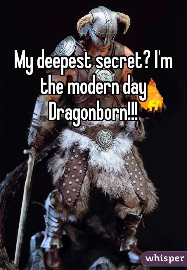 My deepest secret? I'm the modern day Dragonborn!!! 
