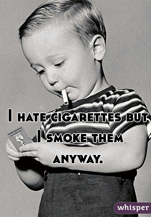 I hate cigarettes but I smoke them anyway. 