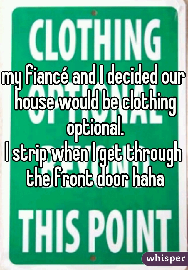 my fiancé and I decided our house would be clothing optional.

I strip when I get through the front door haha