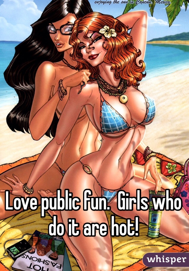 Love public fun.  Girls who do it are hot!