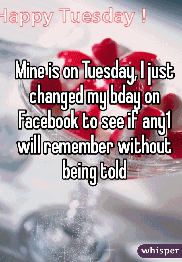 Mine is on Tuesday, I just changed my bday on Facebook to see if any1 will remember without being told
