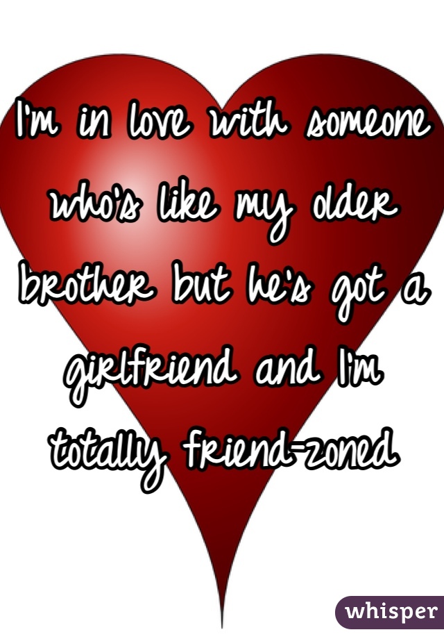 I'm in love with someone who's like my older brother but he's got a girlfriend and I'm totally friend-zoned
