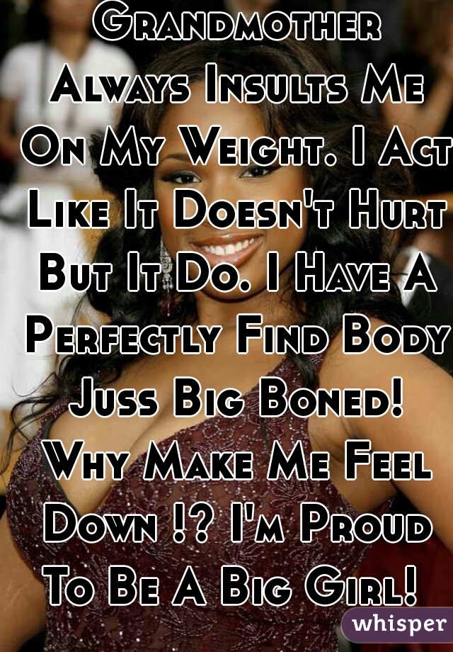 Mother And Grandmother Always Insults Me On My Weight. I Act Like It Doesn't Hurt But It Do. I Have A Perfectly Find Body Juss Big Boned! Why Make Me Feel Down !? I'm Proud To Be A Big Girl! 