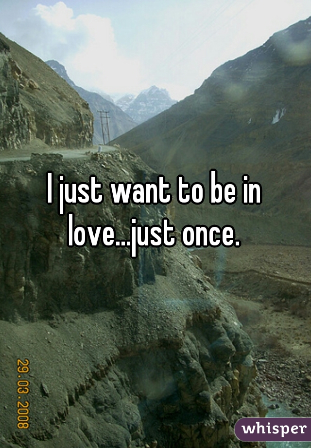 I just want to be in love...just once. 