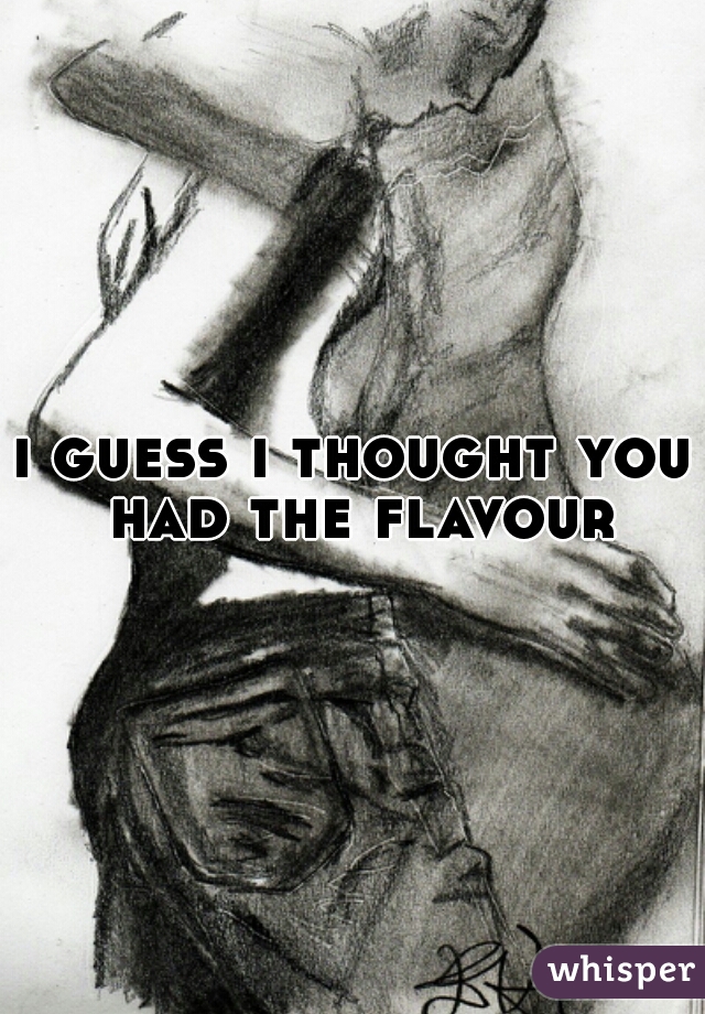 i guess i thought you had the flavour.