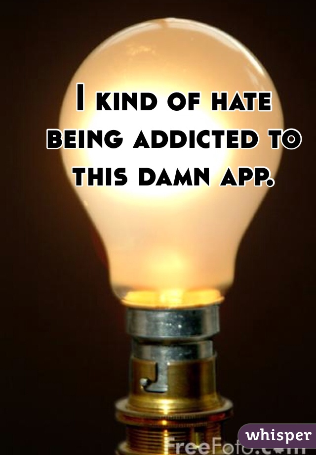 I kind of hate
being addicted to
this damn app. 
