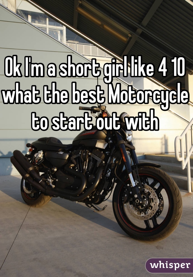 Ok I'm a short girl like 4 10 what the best Motorcycle to start out with 