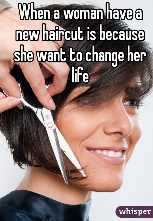 When a woman have a new haircut is because she want to change her life