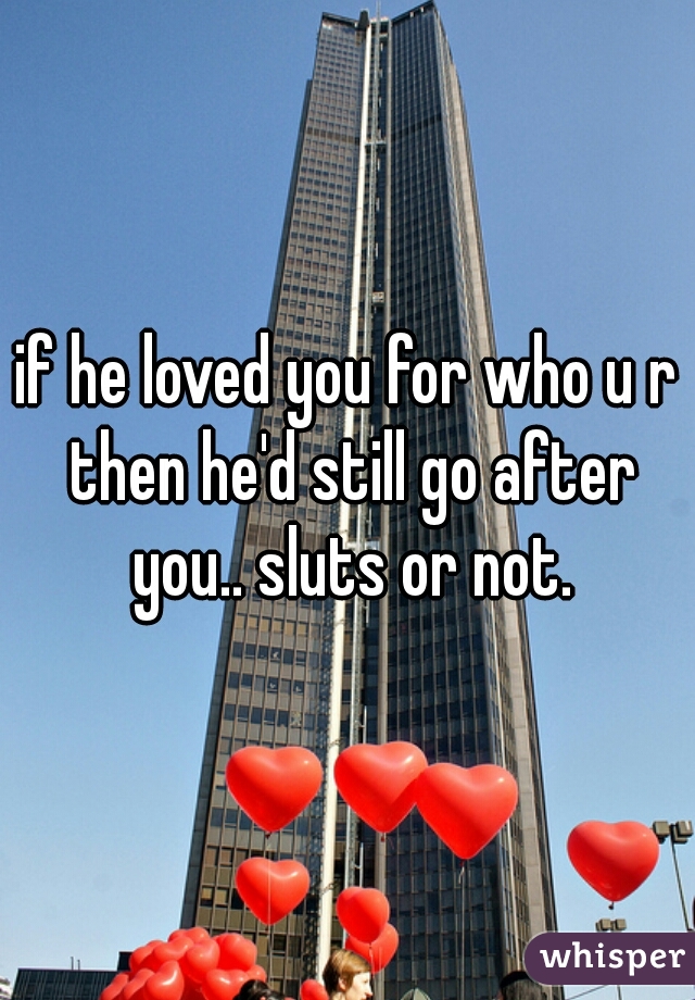 if he loved you for who u r then he'd still go after you.. sluts or not.