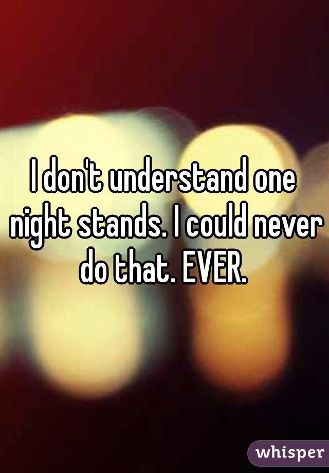 I don't understand one night stands. I could never do that. EVER. 
